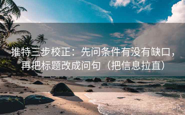推特三步校正：先问条件有没有缺口，再把标题改成问句（把信息拉直）