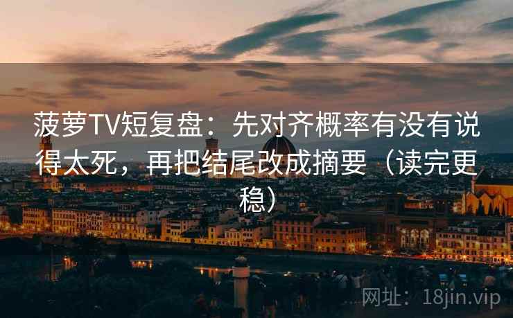 菠萝TV短复盘：先对齐概率有没有说得太死，再把结尾改成摘要（读完更稳）