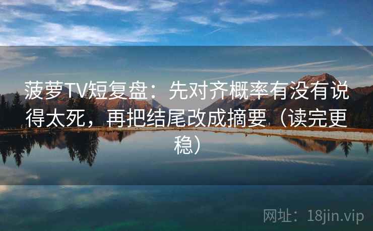 菠萝TV短复盘：先对齐概率有没有说得太死，再把结尾改成摘要（读完更稳）