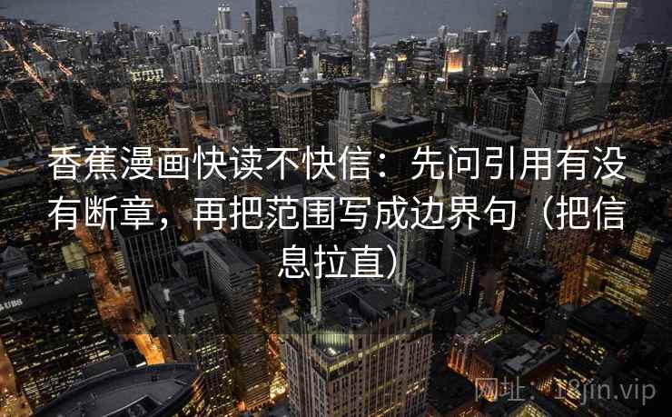 香蕉漫画快读不快信：先问引用有没有断章，再把范围写成边界句（把信息拉直）