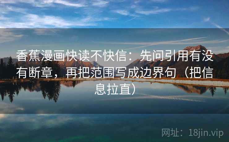 香蕉漫画快读不快信：先问引用有没有断章，再把范围写成边界句（把信息拉直）