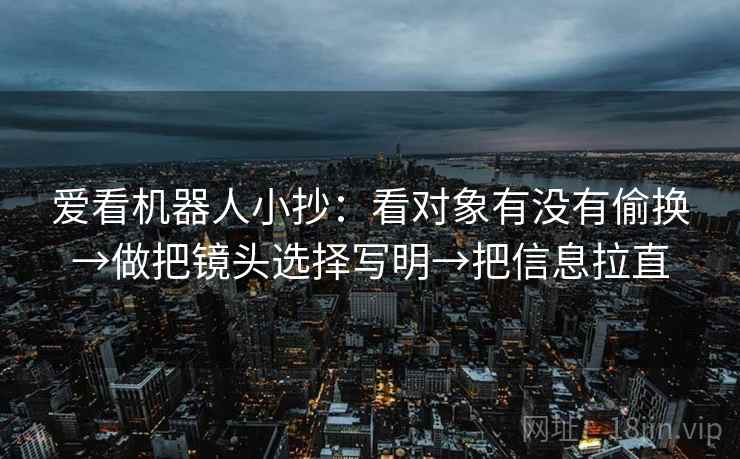 爱看机器人小抄:看对象有没有偷换→做把镜头选择写明→把信息拉直 爱看机器人小抄:看对象有没有偷换→做把镜头选择写明→把信息拉直