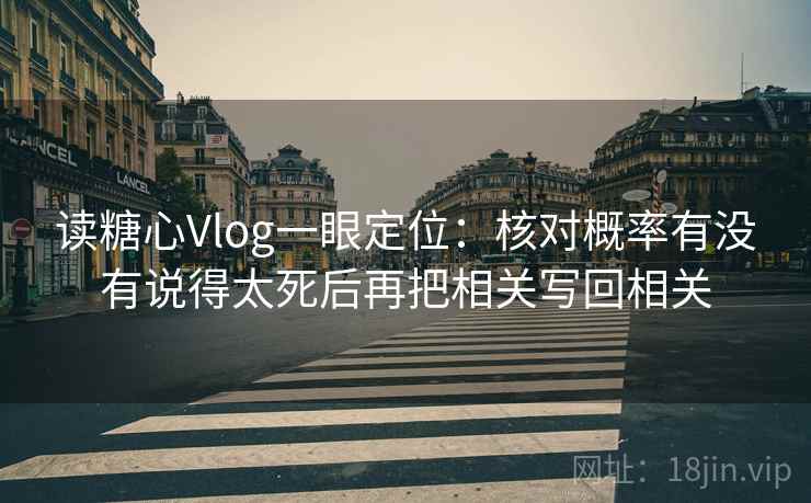 读糖心Vlog一眼定位：核对概率有没有说得太死后再把相关写回相关