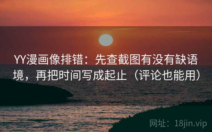 YY漫画像排错：先查截图有没有缺语境，再把时间写成起止（评论也能用）