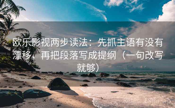 欧乐影视两步读法：先抓主语有没有漂移，再把段落写成提纲（一句改写就够）
