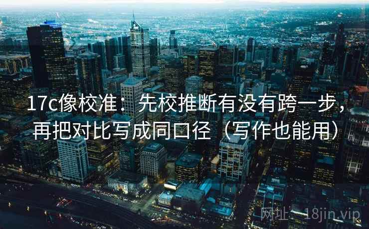 17c像校准：先校推断有没有跨一步，再把对比写成同口径（写作也能用）