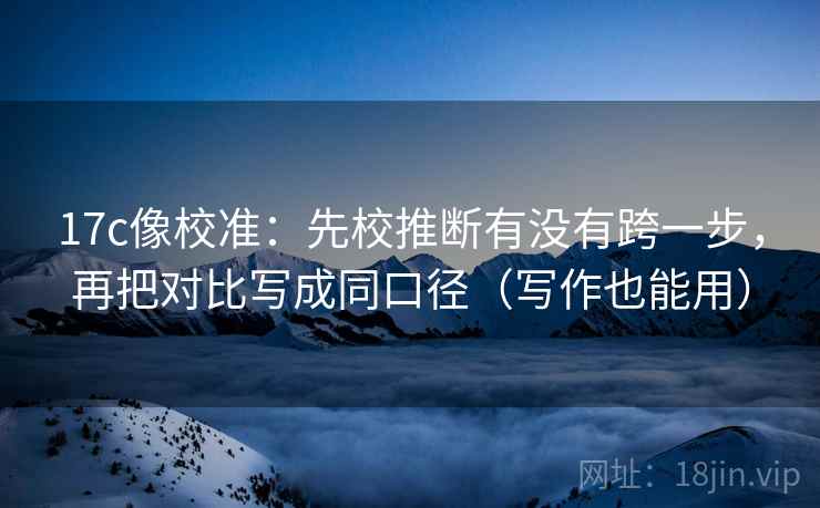 17c像校准：先校推断有没有跨一步，再把对比写成同口径（写作也能用）