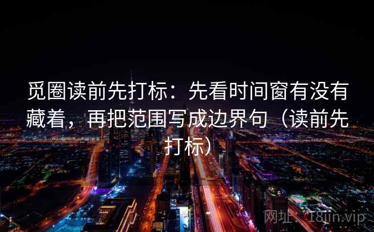 觅圈读前先打标:先看时间窗有没有藏着,再把范围写成边界句(读前先打标) 觅圈读前先打标:先看时间窗有没有藏着,再把范围写成边界句(读前先打标)