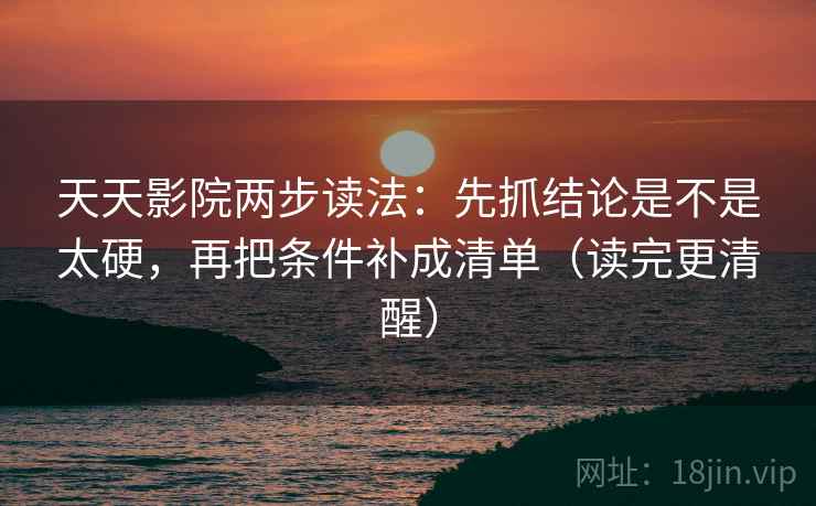 天天影院两步读法：先抓结论是不是太硬，再把条件补成清单（读完更清醒）