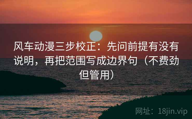 风车动漫三步校正：先问前提有没有说明，再把范围写成边界句（不费劲但管用）