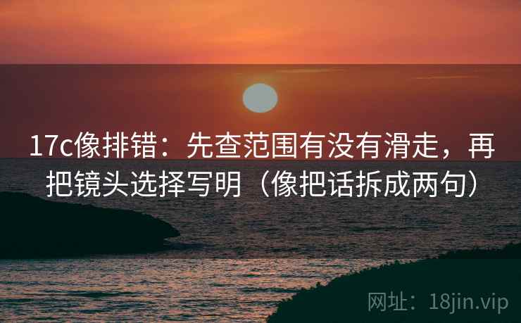 17c像排错:先查范围有没有滑走,再把镜头选择写明(像把话拆成两句) 17c像排错:先查范围有没有滑走,再把镜头选择写明(像把话拆成两句)