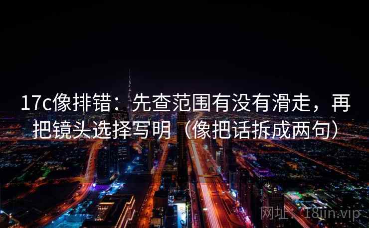 17c像排错:先查范围有没有滑走,再把镜头选择写明(像把话拆成两句) 17c像排错:先查范围有没有滑走,再把镜头选择写明(像把话拆成两句)