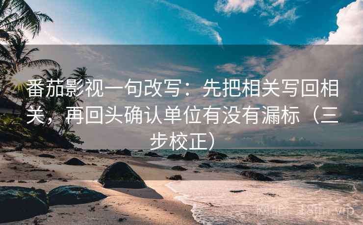 番茄影视一句改写：先把相关写回相关，再回头确认单位有没有漏标（三步校正）