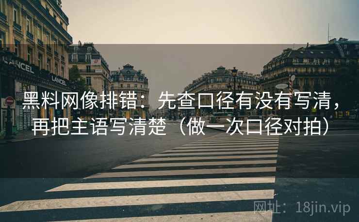 黑料网像排错：先查口径有没有写清，再把主语写清楚（做一次口径对拍）