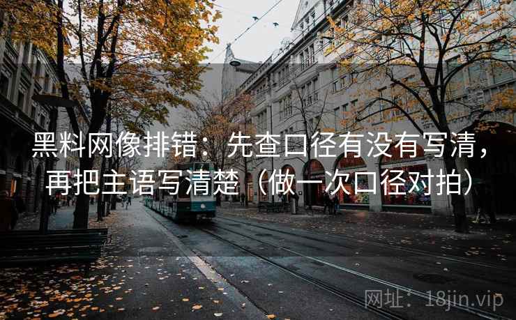 黑料网像排错：先查口径有没有写清，再把主语写清楚（做一次口径对拍）