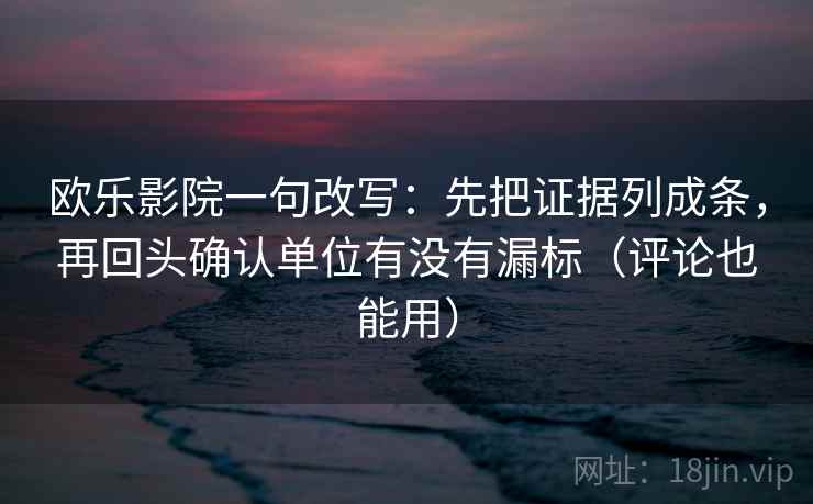 欧乐影院一句改写：先把证据列成条，再回头确认单位有没有漏标（评论也能用）