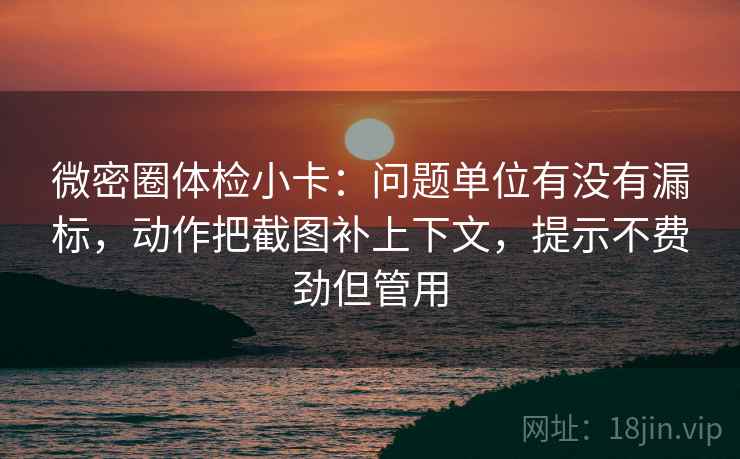 微密圈体检小卡：问题单位有没有漏标，动作把截图补上下文，提示不费劲但管用