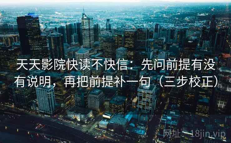 天天影院快读不快信：先问前提有没有说明，再把前提补一句（三步校正）