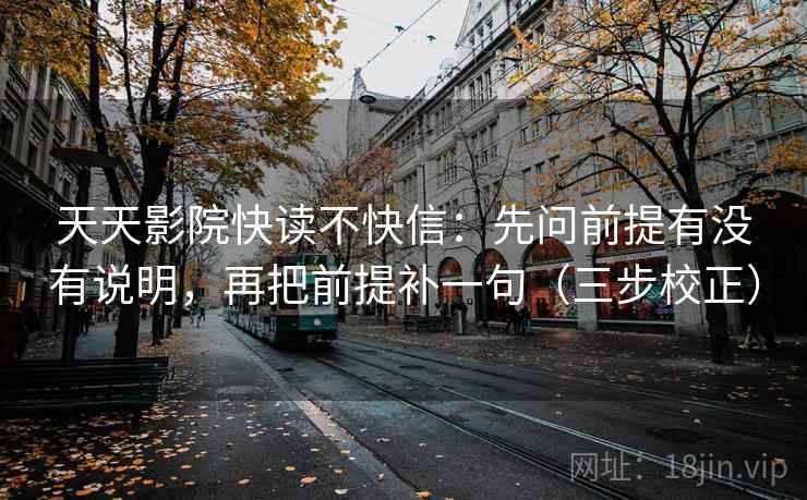 天天影院快读不快信：先问前提有没有说明，再把前提补一句（三步校正）
