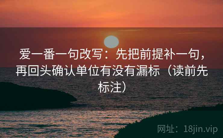 爱一番一句改写：先把前提补一句，再回头确认单位有没有漏标（读前先标注）