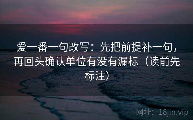 爱一番一句改写：先把前提补一句，再回头确认单位有没有漏标（读前先标注）