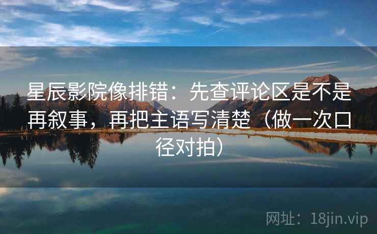 星辰影院像排错：先查评论区是不是再叙事，再把主语写清楚（做一次口径对拍）