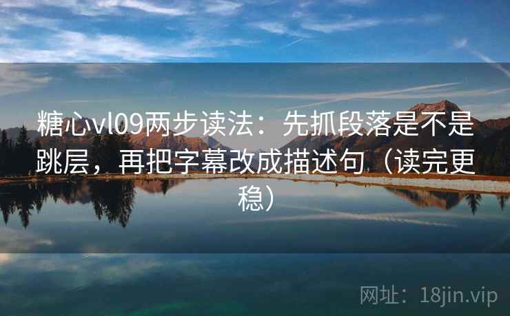 糖心vl09两步读法：先抓段落是不是跳层，再把字幕改成描述句（读完更稳）