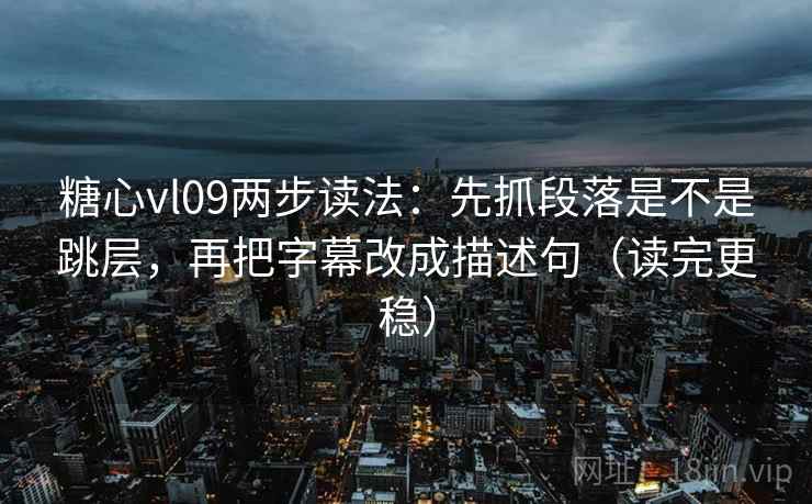 糖心vl09两步读法：先抓段落是不是跳层，再把字幕改成描述句（读完更稳）