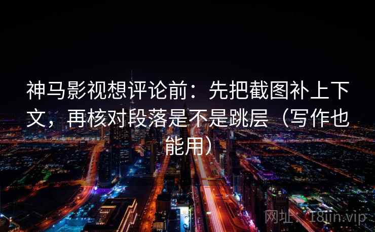 神马影视想评论前：先把截图补上下文，再核对段落是不是跳层（写作也能用）