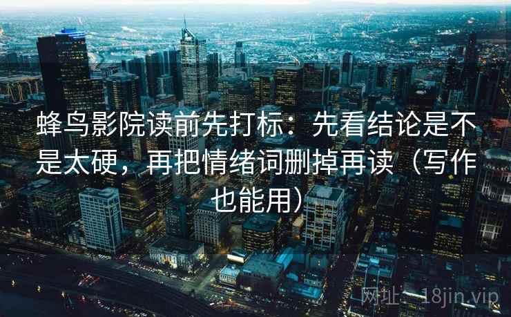 蜂鸟影院读前先打标:先看结论是不是太硬,再把情绪词删掉再读(写作也能用) 蜂鸟影院读前先打标:先看结论是不是太硬,再把情绪词删掉再读(写作也能用)