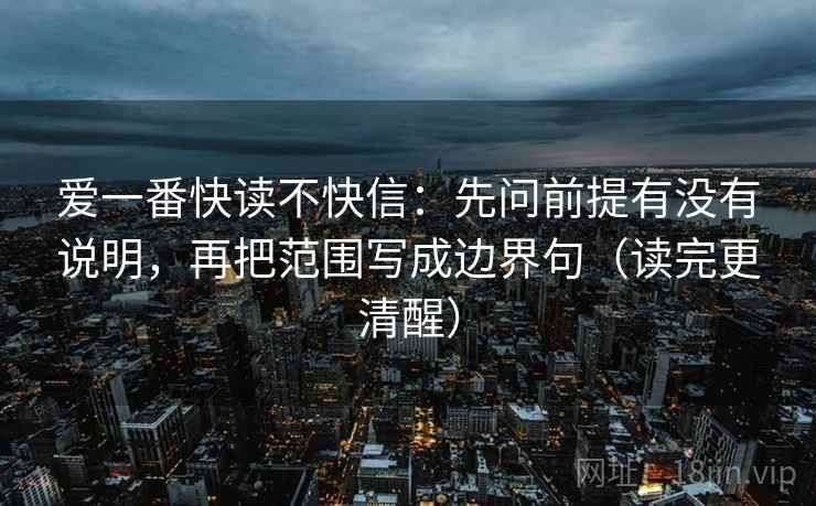 爱一番快读不快信:先问前提有没有说明,再把范围写成边界句(读完更清醒) 爱一番快读不快信:先问前提有没有说明,再把范围写成边界句(读完更清醒)