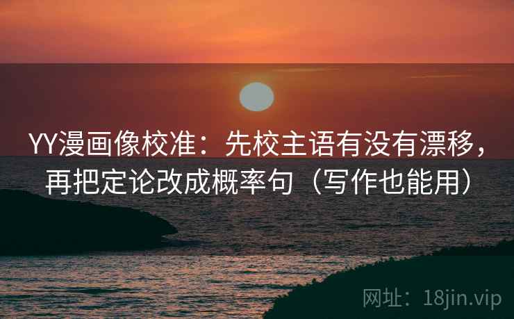 YY漫画像校准：先校主语有没有漂移，再把定论改成概率句（写作也能用）