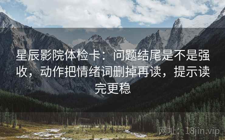 星辰影院体检卡：问题结尾是不是强收，动作把情绪词删掉再读，提示读完更稳