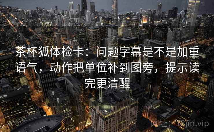 茶杯狐体检卡：问题字幕是不是加重语气，动作把单位补到图旁，提示读完更清醒