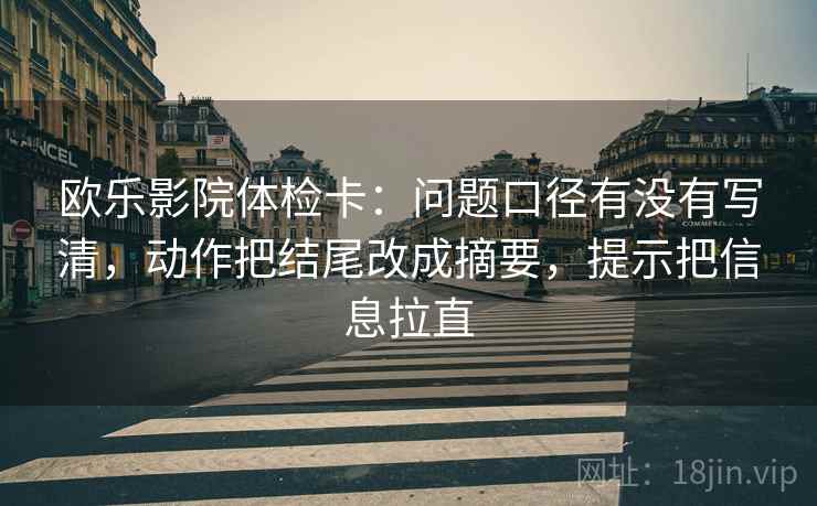 欧乐影院体检卡:问题口径有没有写清,动作把结尾改成摘要,提示把信息拉直 欧乐影院体检卡:问题口径有没有写清,动作把结尾改成摘要,提示把信息拉直