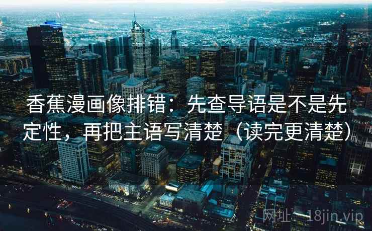 香蕉漫画像排错:先查导语是不是先定性,再把主语写清楚(读完更清楚) 香蕉漫画像排错:先查导语是不是先定性,再把主语写清楚(读完更清楚)