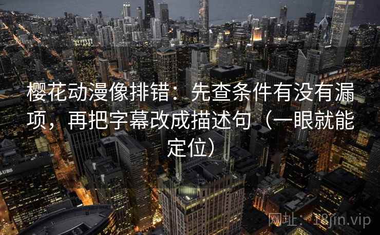 樱花动漫像排错：先查条件有没有漏项，再把字幕改成描述句（一眼就能定位）