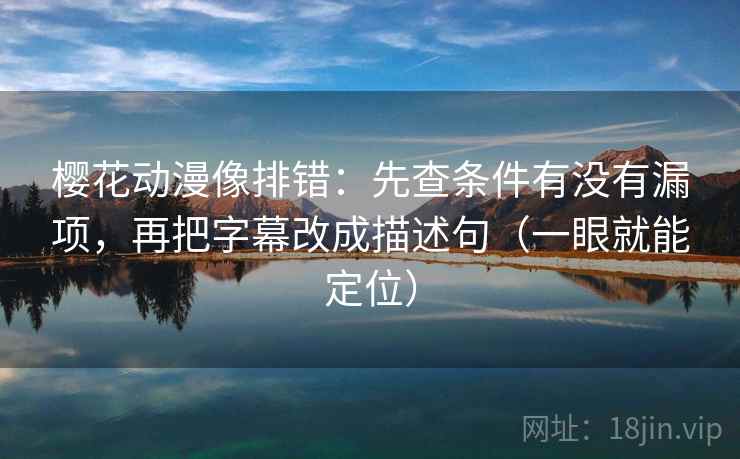 樱花动漫像排错：先查条件有没有漏项，再把字幕改成描述句（一眼就能定位）