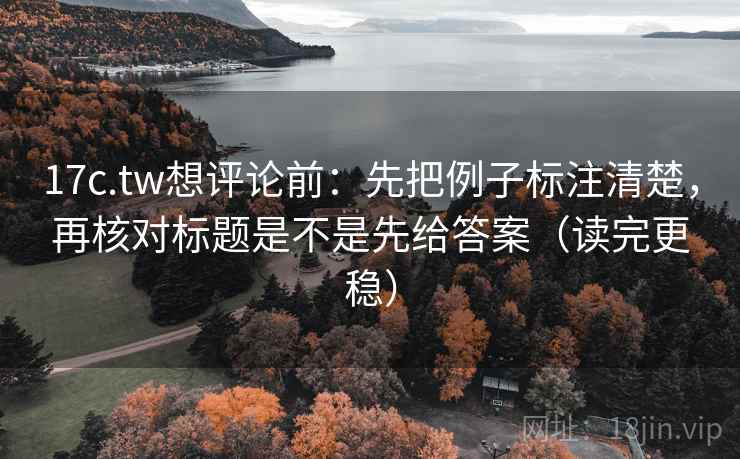 17c.tw想评论前:先把例子标注清楚,再核对标题是不是先给答案(读完更稳) 17c.tw想评论前:先把例子标注清楚,再核对标题是不是先给答案(读完更稳)