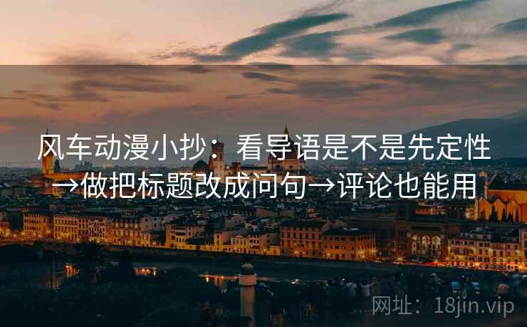 风车动漫小抄：看导语是不是先定性→做把标题改成问句→评论也能用