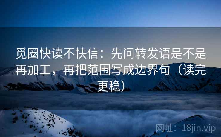觅圈快读不快信:先问转发语是不是再加工,再把范围写成边界句(读完更稳) 觅圈快读不快信:先问转发语是不是再加工,再把范围写成边界句(读完更稳)