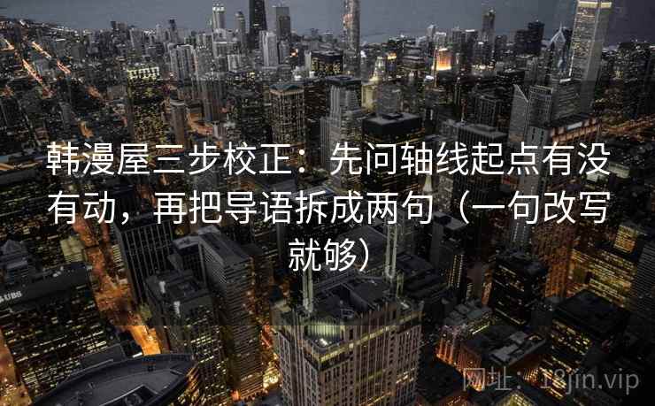 韩漫屋三步校正:先问轴线起点有没有动,再把导语拆成两句(一句改写就够) 韩漫屋三步校正:先问轴线起点有没有动,再把导语拆成两句(一句改写就够)