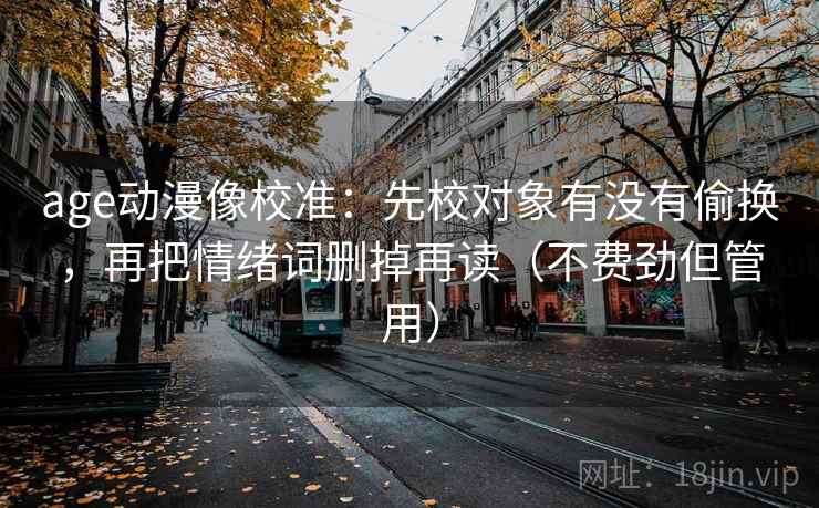 age动漫像校准:先校对象有没有偷换,再把情绪词删掉再读(不费劲但管用) age动漫像校准:先校对象有没有偷换,再把情绪词删掉再读(不费劲但管用)