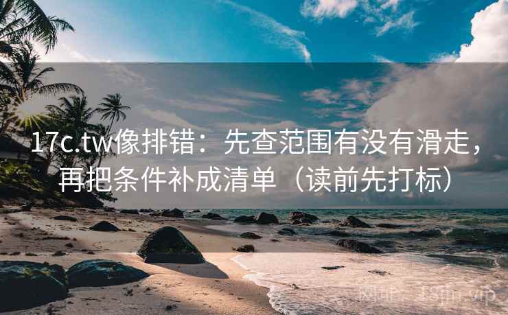 17c.tw像排错：先查范围有没有滑走，再把条件补成清单（读前先打标）