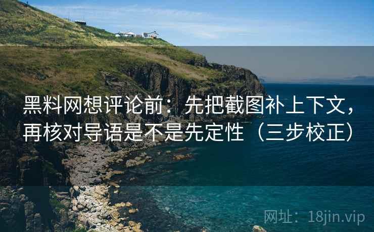 黑料网想评论前：先把截图补上下文，再核对导语是不是先定性（三步校正）