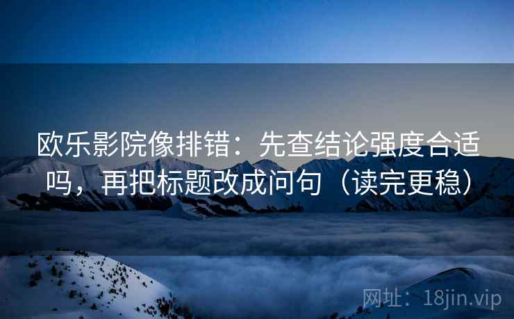 欧乐影院像排错:先查结论强度合适吗,再把标题改成问句(读完更稳) 欧乐影院像排错:先查结论强度合适吗,再把标题改成问句(读完更稳)