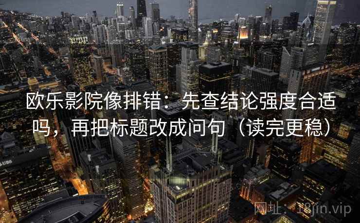 欧乐影院像排错:先查结论强度合适吗,再把标题改成问句(读完更稳) 欧乐影院像排错:先查结论强度合适吗,再把标题改成问句(读完更稳)