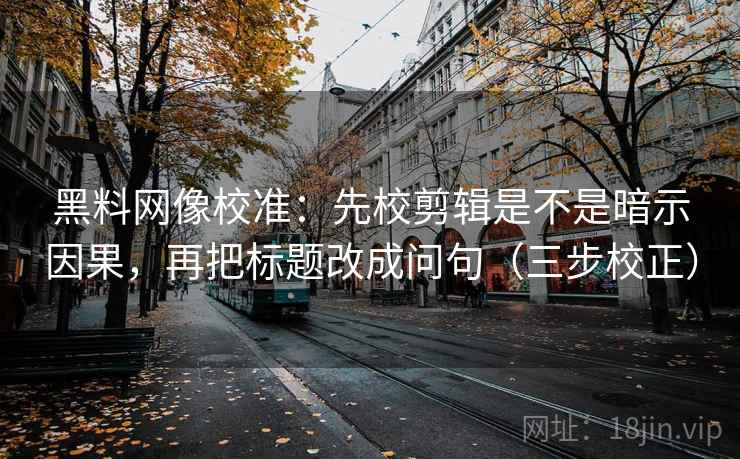 黑料网像校准:先校剪辑是不是暗示因果,再把标题改成问句(三步校正) 黑料网像校准:先校剪辑是不是暗示因果,再把标题改成问句(三步校正)