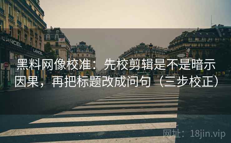 黑料网像校准:先校剪辑是不是暗示因果,再把标题改成问句(三步校正) 黑料网像校准:先校剪辑是不是暗示因果,再把标题改成问句(三步校正)