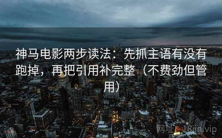 神马电影两步读法:先抓主语有没有跑掉,再把引用补完整(不费劲但管用) 神马电影两步读法:先抓主语有没有跑掉,再把引用补完整(不费劲但管用)